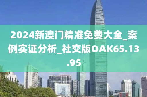 2024新澳门精准免费大全_案例实证分析_社交版OAK65.13.95
