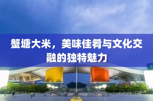 蟹塘大米，美味佳肴与文化交融的独特魅力