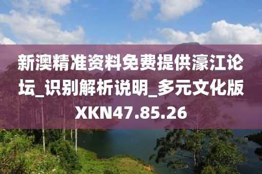 新澳精准资料免费提供濠江论坛_识别解析说明_多元文化版XKN47.85.26