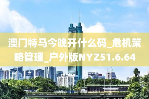 澳门特马今晚开什么码_危机策略管理_户外版NYZ51.6.64