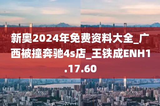 新奥2024年免费资料大全_广西被撞奔驰4s店_王铁成ENH1.17.60