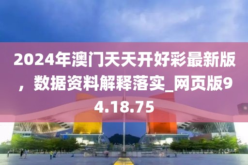 2024年澳门天天开好彩最新版，数据资料解释落实_网页版94.18.75