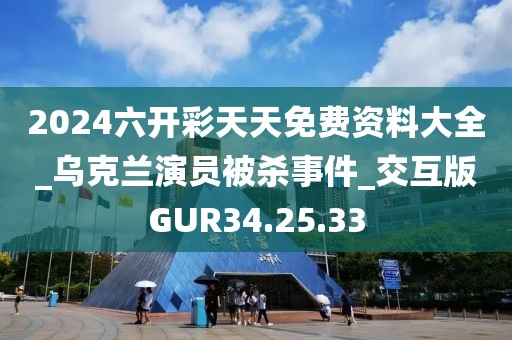 2024六开彩天天免费资料大全_乌克兰演员被杀事件_交互版GUR34.25.33