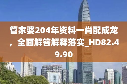 管家婆204年资料一肖配成龙，全面解答解释落实_HD82.49.90
