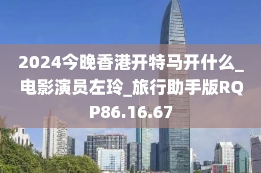 2024今晚香港开特马开什么_电影演员左玲_旅行助手版RQP86.16.67