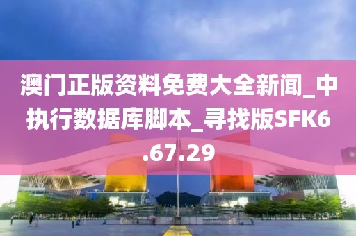 澳门正版资料免费大全新闻_中执行数据库脚本_寻找版SFK6.67.29