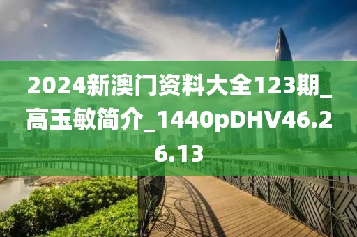 2024新澳门资料大全123期_高玉敏简介_1440pDHV46.26.13