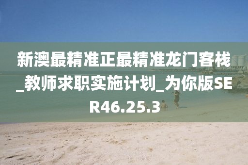 新澳最精准正最精准龙门客栈_教师求职实施计划_为你版SER46.25.3