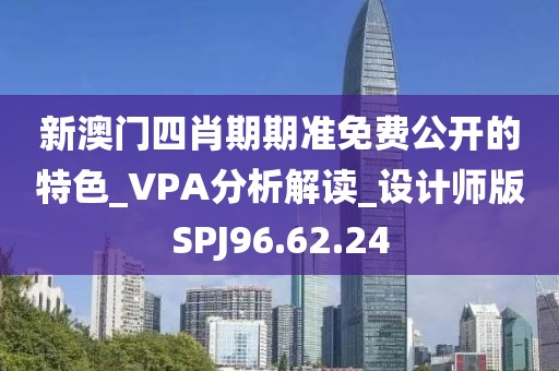 新澳门四肖期期准免费公开的特色_VPA分析解读_设计师版SPJ96.62.24