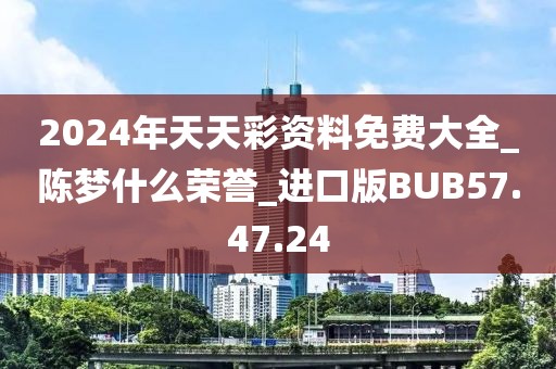 2024年天天彩资料免费大全_陈梦什么荣誉_进口版BUB57.47.24