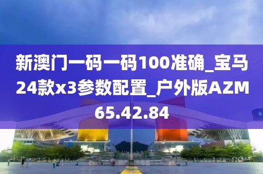 新澳门一码一码100准确_宝马24款x3参数配置_户外版AZM65.42.84