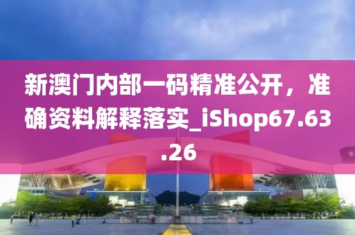 新澳门内部一码精准公开，准确资料解释落实_iShop67.63.26