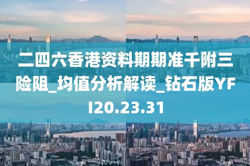 二四六香港资料期期准千附三险阻_均值分析解读_钻石版YFI20.23.31