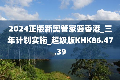 2024正版新奥管家婆香港_三年计划实施_超级版KHK86.47.39