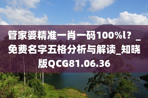 管家婆精准一肖一码100%l？_免费名字五格分析与解读_知晓版QCG81.06.36