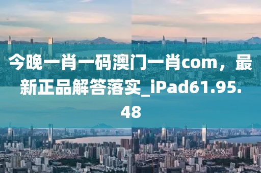今晚一肖一码澳门一肖com，最新正品解答落实_iPad61.95.48