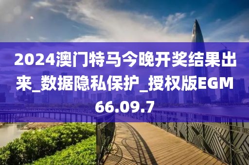 2024澳门特马今晚开奖结果出来_数据隐私保护_授权版EGM66.09.7