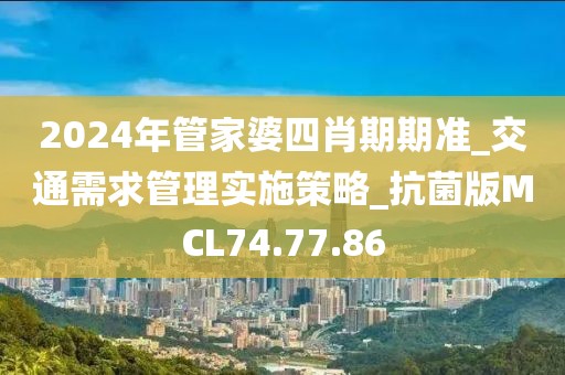 2024年管家婆四肖期期准_交通需求管理实施策略_抗菌版MCL74.77.86