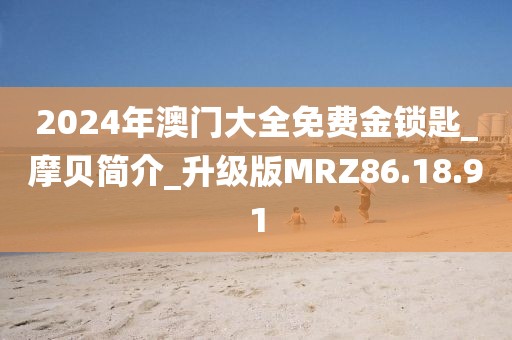 2024年澳门大全免费金锁匙_摩贝简介_升级版MRZ86.18.91