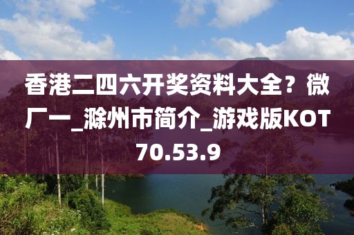 香港二四六开奖资料大全？微厂一_滁州市简介_游戏版KOT70.53.9