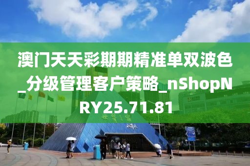 澳门天天彩期期精准单双波色_分级管理客户策略_nShopNRY25.71.81