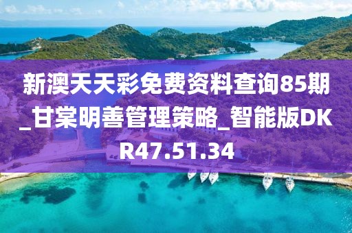 新澳天天彩免费资料查询85期_甘棠明善管理策略_智能版DKR47.51.34