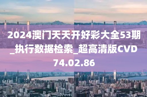 2024澳门天天开好彩大全53期_执行数据检索_超高清版CVD74.02.86