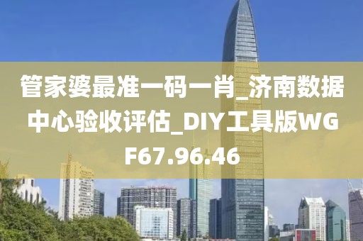 管家婆最准一码一肖_济南数据中心验收评估_DIY工具版WGF67.96.46