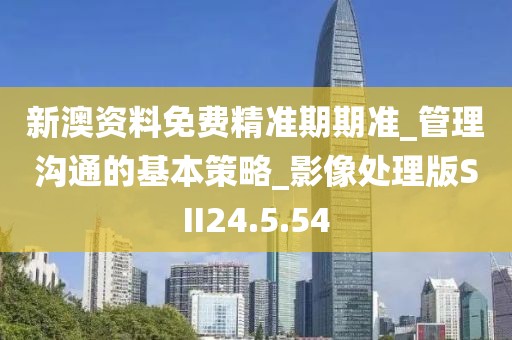 新澳资料免费精准期期准_管理沟通的基本策略_影像处理版SII24.5.54