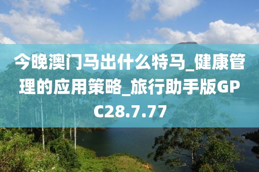 今晚澳门马出什么特马_健康管理的应用策略_旅行助手版GPC28.7.77