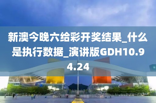 新澳今晚六给彩开奖结果_什么是执行数据_演讲版GDH10.94.24