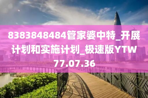 8383848484管家婆中特_开展计划和实施计划_极速版YTW77.07.36