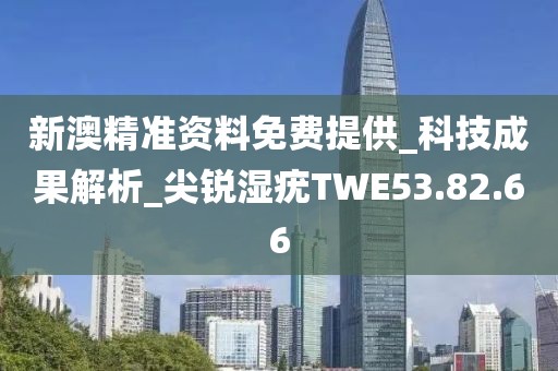 新澳精准资料免费提供_科技成果解析_尖锐湿疣TWE53.82.66