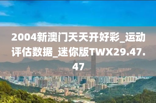 2004新澳门天天开好彩_运动评估数据_迷你版TWX29.47.47