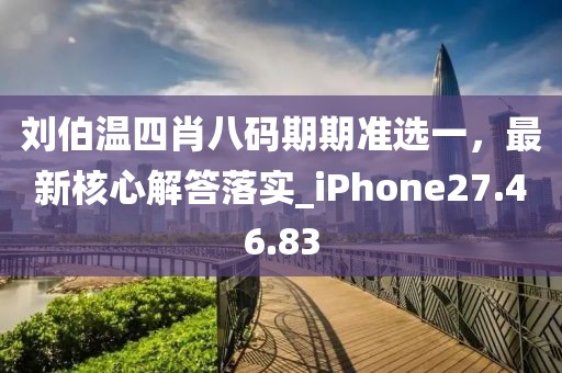 刘伯温四肖八码期期准选一，最新核心解答落实_iPhone27.46.83