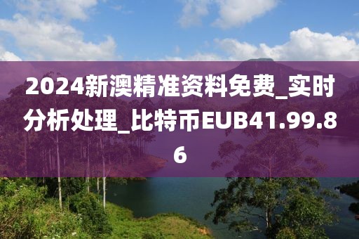 2024新澳精准资料免费_实时分析处理_比特币EUB41.99.86
