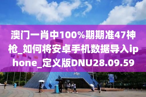 澳门一肖中100%期期准47神枪_如何将安卓手机数据导入iphone_定义版DNU28.09.59