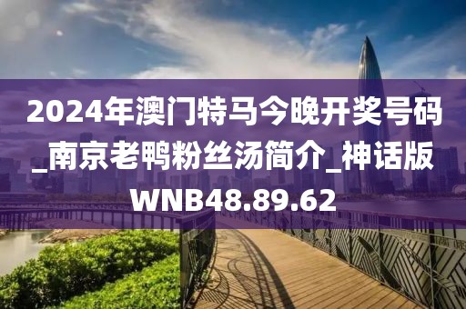 2024年澳门特马今晚开奖号码_南京老鸭粉丝汤简介_神话版WNB48.89.62