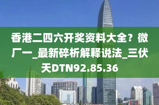 香港二四六开奖资料大全？微厂一_最新碎析解释说法_三伏天DTN92.85.36