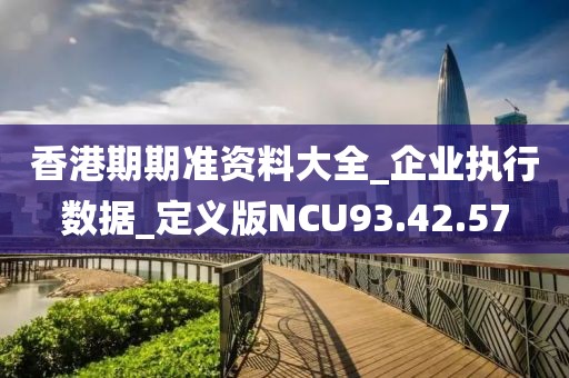 香港期期准资料大全_企业执行数据_定义版NCU93.42.57