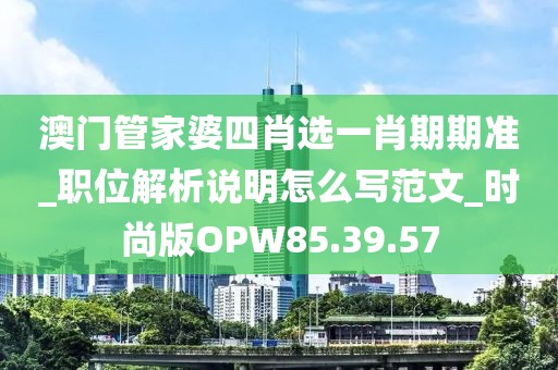 澳门管家婆四肖选一肖期期准_职位解析说明怎么写范文_时尚版OPW85.39.57