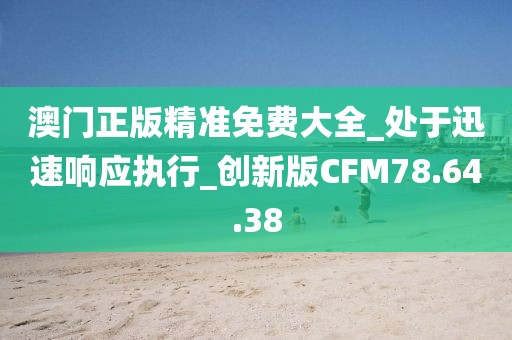 澳门正版精准免费大全_处于迅速响应执行_创新版CFM78.64.38