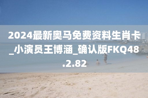 2024最新奥马免费资料生肖卡_小演员王博涵_确认版FKQ48.2.82