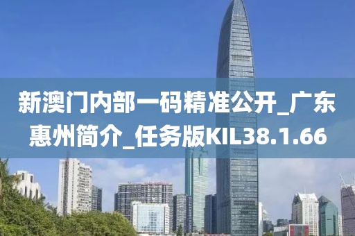 新澳门内部一码精准公开_广东惠州简介_任务版KIL38.1.66