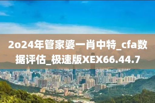 2o24年管家婆一肖中特_cfa数据评估_极速版XEX66.44.7