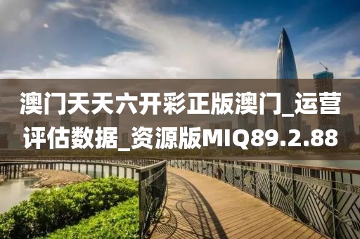 澳门天天六开彩正版澳门_运营评估数据_资源版MIQ89.2.88