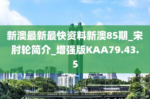 新澳最新最快资料新澳85期_宋肘轮简介_增强版KAA79.43.5