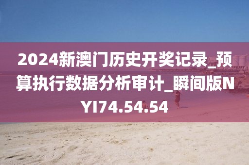 2024新澳门历史开奖记录_预算执行数据分析审计_瞬间版NYI74.54.54