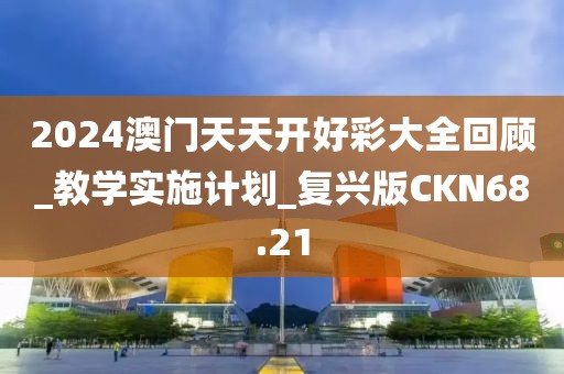 2024澳门天天开好彩大全回顾_教学实施计划_复兴版CKN68.21