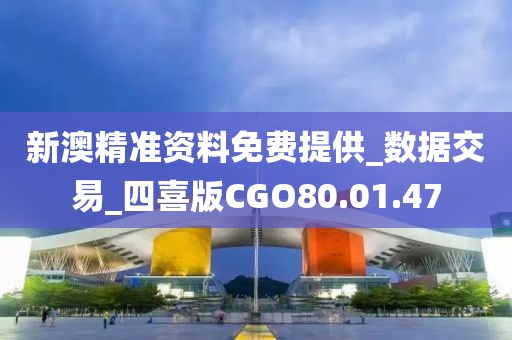新澳精准资料免费提供_数据交易_四喜版CGO80.01.47